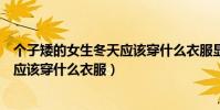 個子矮的女生冬天應該穿什么衣服顯高(個子矮的女生冬天應該穿什么衣服)