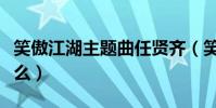 笑傲江湖主題曲任賢齊(笑傲江湖主題曲是什么)