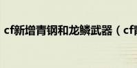 cf新增青鋼和龍鱗武器(cf青鋼龍鱗怎么得)