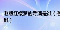 老版紅樓夢的導演是誰(老版紅樓夢的導演是誰)