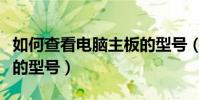 如何查看電腦主板的型號(如何查看電腦主板的型號)