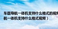 車載導航一體機支持什么格式的視頻(一汽奔騰車載dvd導航一體機支持什么格式視頻)