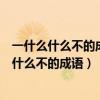 一什么什么不的成語有哪些（什么而什么不的成語和什么一什么不的成語）
