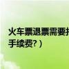 火車票退票需要扣多少錢手續費（火車票訂了退的話扣多少手續費?）