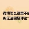 微博怎么設置不能回復評論（新浪微博里：“由于用戶設置,你無法回復評論”怎么辦）