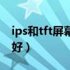 ips和tft屏幕哪個好（tft屏幕與ips屏幕哪個好）