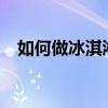 如何做冰淇淋簡單做法（如何做?冰淇淋）