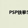 PSP鐵拳5:暗之復蘇（鐵拳6哪個好）
