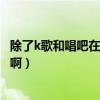 除了k歌和唱吧在哪里能唱歌（網上K歌大家都去過哪些地方啊）
