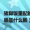 豬腳飯里配的腸是什么腸圖片（豬腳飯里配的腸是什么腸）