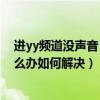 進yy頻道沒聲音（關于歪歪（YY）進頻道未響應的問題,怎么辦如何解決）