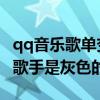 qq音樂歌單變灰色（QQ音樂上為什么有部分歌手是灰色的）