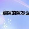 縫隙的隙怎么組詞?（縫隙的隙該怎么組詞）
