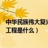 中華民族偉大復興的基礎工程是（中華民族偉大復興的基礎工程是什么）