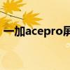 一加acepro屏幕尺寸 一加AcePro屏幕預熱 