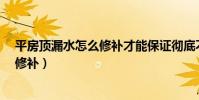 平房頂漏水怎么修補才能保證徹底不漏?(平屋頂漏水如何修補)