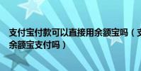 支付寶付款可以直接用余額寶嗎(支付寶支付時可以直接用余額寶支付嗎)