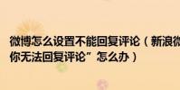 微博怎么設置不能回復評論(新浪微博里:“由于用戶設置,你無法回復評論”怎么辦)