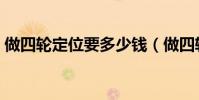 做四輪定位要多少錢(做四輪定位要多少錢)