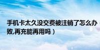 手機卡太久沒交費被注銷了怎么辦(sim卡欠費太久注冊失敗,再充能再用嗎)