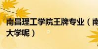 南昌理工學院王牌專業(南昌理工學的怎么樣大學呢)