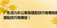 廣東活力辦公家具搭配技巧有哪些圖片(廣東活力辦公家具搭配技巧有哪些)