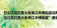 日出江花紅勝火春來江水綠如藍這兩句詩是什么意思(“日出江花紅勝火春來江水綠如藍”是誰的詩句﹖)