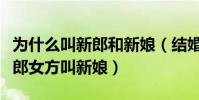 為什么叫新郎和新娘(結婚時為什么男方叫新郎女方叫新娘)
