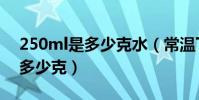 250ml是多少克水(常溫下250ml的水大約多少克)