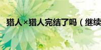獵人×獵人完結了嗎(繼續匯總獵人BUG)