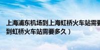 上海浦東機場到上海虹橋火車站需要多久(從上海浦東機場到虹橋火車站需要多久)