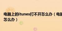 電腦上的itunes打不開怎么辦(電腦itunes中的軟件打不開怎么辦)