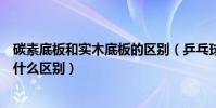 碳素底板和實木底板的區別(乒乓球碳素底板與純木底板有什么區別)