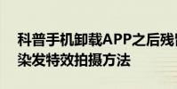 科普手機卸載APP之后殘留文件如何清理及染發特效拍攝方法