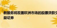新服務將覆蓋歐洲市場的股票貸款交易所交易基金和固定收益證券