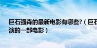 巨石強森的最新電影有哪些?(巨石強森(德威恩約翰遜)演的一部電影)