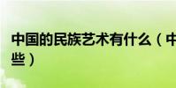 中國的民族藝術有什么(中國的民族藝術有哪些)