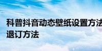 科普抖音動態壁紙設置方法及抖音定向流量包退訂方法