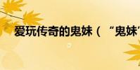 愛玩傳奇的鬼妹(“鬼妹”是什么意思)