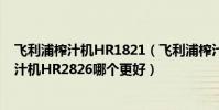 飛利浦榨汁機HR1821(飛利浦榨汁機HR1821和飛利浦榨汁機HR2826哪個更好)