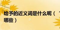 給予的近義詞是什么呢(“給予”的近義詞有哪些)