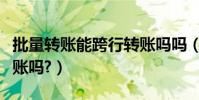 批量轉賬能跨行轉賬嗎嗎(批量轉賬能跨行轉賬嗎?)