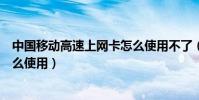 中國移動高速上網卡怎么使用不了(中國移動高速上網卡怎么使用)