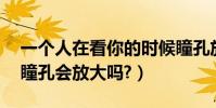 一個人在看你的時候瞳孔放大是(望著愛人,瞳孔會放大嗎?)