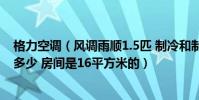 格力空調(風調雨順1.5匹 制冷和制熱一個小時用電量各是多少 房間是16平方米的)