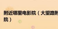 附近哪里電影院(大望路附近有什么好的電影院)
