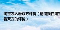 淘寶怎么看雙方評價(請問我在淘寶網上購物成功后怎樣查看雙方的評價)