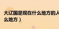 大遼國是現在什么地方的人(大遼國是現在什么地方)