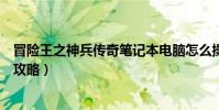 冒險王之神兵傳奇筆記本電腦怎么操作(冒險王之神兵傳奇攻略)
