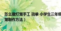 怎么做燈籠手工 簡單 小學生三年級(三年級小學生手工燈籠制作方法)
